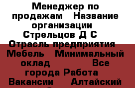 Менеджер по продажам › Название организации ­ Стрельцов Д.С. › Отрасль предприятия ­ Мебель › Минимальный оклад ­ 65 000 - Все города Работа » Вакансии   . Алтайский край,Славгород г.